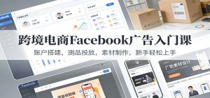 跨境电商Facebook广告入门课：账户搭建，测品投放，素材制作，新手轻松上手-KJ分享