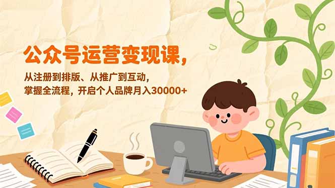 公众号运营变现课，从注册到排版、从推广到互动，掌握全流程，开启个人品牌月入30000+-KJ分享
