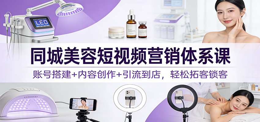 同城美容短视频营销体系课：账号搭建+内容创作+引流到店，轻松拓客锁客-KJ分享