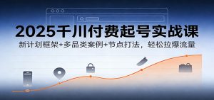 2025千川付费起号实战课：新计划框架+多品类案例+节点打法，轻松拉爆流量-KJ分享