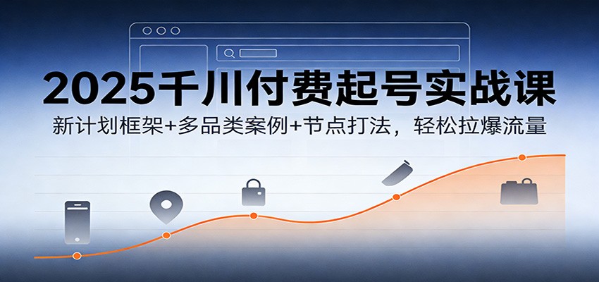 2025千川付费起号实战课：新计划框架+多品类案例+节点打法，轻松拉爆流量-KJ分享