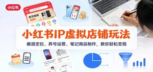 小红书IP虚拟店铺玩法，赛道定位、养号运营、笔记商品制作，教你轻松变现-KJ分享