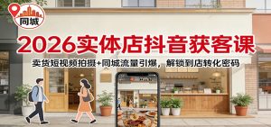 2026实体店抖音获客：卖货短视频拍摄+同城流量引爆，解锁到店转化密码-KJ分享