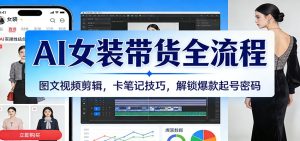 AI女装带货全流程：图文视频剪辑，卡笔记技巧，解锁爆款起号密码-KJ分享