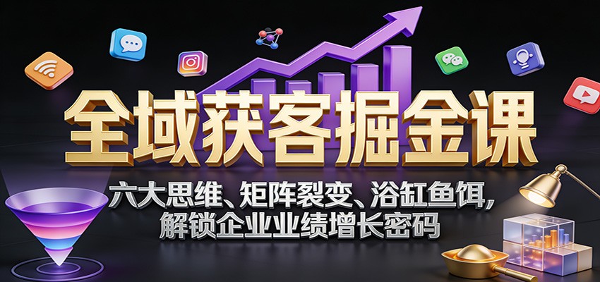全域获客掘金课：六大思维、矩阵裂变、浴缸鱼饵，解锁企业业绩增长密码-KJ分享