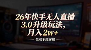 26年快手无人直播3.0升级玩法，低成本高回报，月入2w+-KJ分享