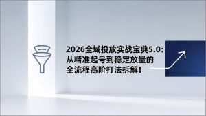 2026全域投放实战宝典5.0：从精准起号到稳定放量的全流程高阶打法拆解！-KJ分享