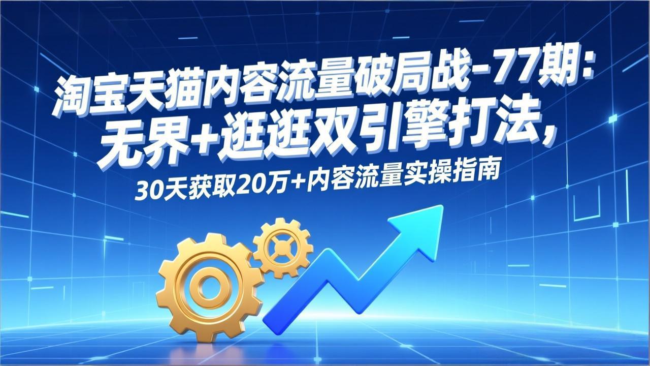 淘宝天猫内容流量破局战-77期：无界+逛逛双引擎打法，30天获取20万+内容流量实操指南-KJ分享