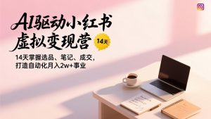 AI驱动小红书虚拟变现营，14天掌握选品、笔记、成交，打造自动化月入2w+事业-KJ分享