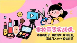 美妆带货实战课，零基础起号、爆款剪辑、带货运营，副业月入1W+轻松实现-KJ分享