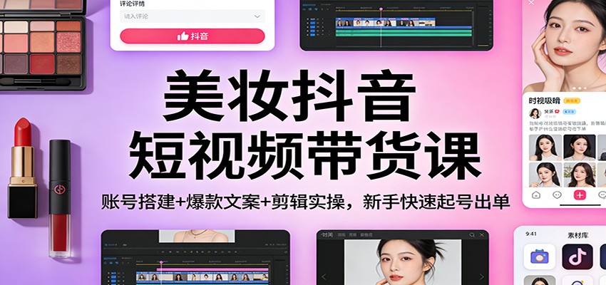 美妆抖音短视频带货课：账号搭建+爆款文案+剪辑实操，新手快速起号出单-KJ分享