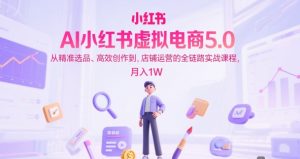AI小红书虚拟电商5.0,从精准选品、高效创作到,店铺运营的全链路实战课程,月入1W(更新中)-KJ分享