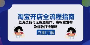 淘宝开店全流程指南，蓝海选品与无货源操作，高权重发布及爆款打造策略-KJ分享