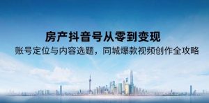房产抖音号从零到变现,账号定位与内容选题,同城爆款视频创作全攻略-KJ分享