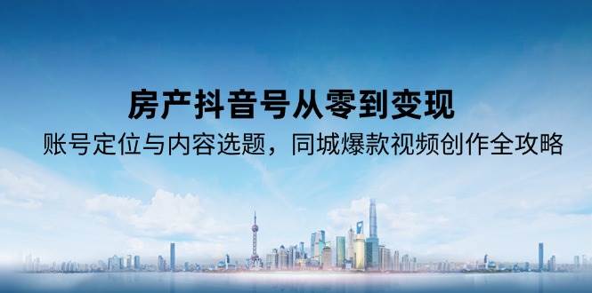房产抖音号从零到变现，账号定位与内容选题，同城爆款视频创作全攻略-KJ分享