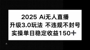 2025 AI无人直播升级3.0玩法,不违规 不封号,单日稳定收益150+-KJ分享