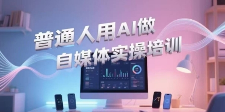 普通人用AI做自媒体实操培训,普通人一个人用ai做自媒体,视频制作、短视频引流、直播带货,轻松入门-KJ分享