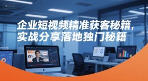 企业短视频精准获客秘籍，实战分享落地独门秘籍-KJ分享