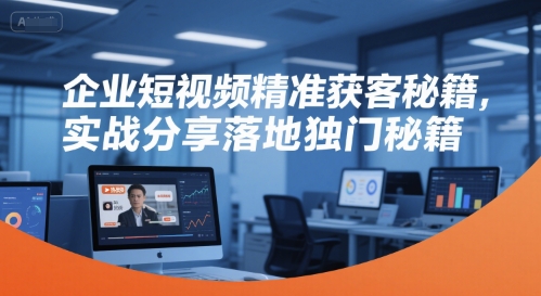 企业短视频精准获客秘籍,实战分享落地独门秘籍-KJ分享