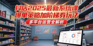 抖店2025最新系统课，爆单策略加阶梯券玩法，多平台运营全解析-KJ分享