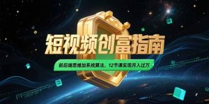 2025短视频创富指南,前后端思维加系统算法,12节课实现月入过万-KJ分享