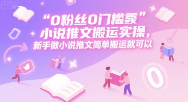 0 粉丝0门槛小说推文搬运实操,新手做小说推文简单搬运就可以-KJ分享