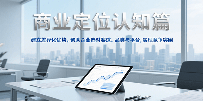 商业定位认知，建立差异化优势，帮助企业选对赛道、品类与平台，实现竞争突围-KJ分享