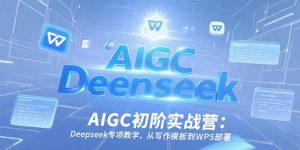 AIGC初阶实战营:Deepseek专项教学,从写作模板到WPS部署-KJ分享