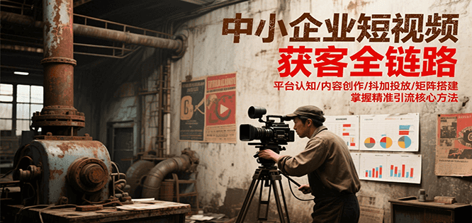 中小企业短视频获客全链路，平台认知/内容创作/抖加投放/矩阵搭建，精准引流核心方法-KJ分享