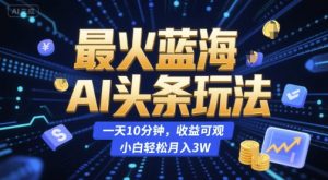 最火蓝海AI头条玩法,一天10分钟,收益可观,小白轻松月入3W-KJ分享