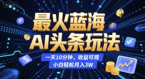 最火蓝海AI头条玩法，一天10分钟，收益可观，小白轻松月入3W-KJ分享