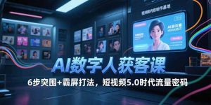 AI数字人获客课，6步突围+霸屏打法，短视频5.0时代流量密码-KJ分享