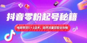 抖音零粉起号秘籍,电商带货5+1话术,自然流量获取实操流程-KJ分享