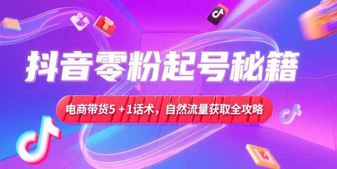 抖音零粉起号秘籍，电商带货5+1话术，自然流量获取实操流程-KJ分享