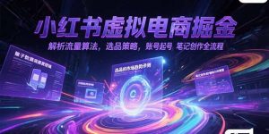 小红书虚拟电商掘金,解析流量算法,选品策略,账号起号,笔记创作全流程-KJ分享