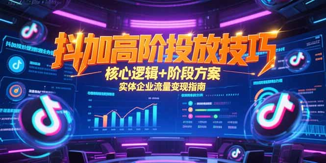 抖加高阶投放技巧，核心逻辑+阶段方案，实体企业流量变现指南-KJ分享