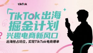 TikTok出海掘金计划,兴趣电商新风口,出海抢占坑位,实现TikTok电商爆单-KJ分享