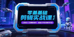 零基础抖音剪辑实战课，从剪映入门到爆款制作，涵盖42节系统教学内容-KJ分享