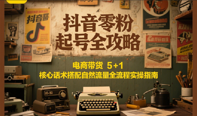 抖音零粉起号全攻略：电商带货 5+1 核心话术搭配自然流量全流程实操指南-KJ分享