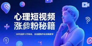 心理短视频涨粉秘籍，38作品获12万粉丝，含选题制作全流程教学-KJ分享