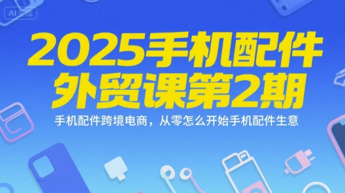 2025手机配件外贸课第2期,手机配件跨境电商,从零怎么开始手机配件生意-KJ分享