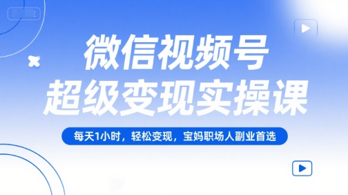 微信视频号超级变现实操课，每天1小时，轻松变现，宝妈职场人副业首选-KJ分享