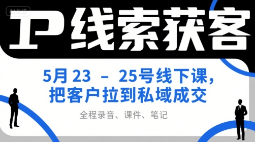 IP线索获客5月23-25号线下课，把客户拉到私域成交（录音+课件+笔记）-KJ分享