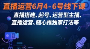 直播运营6月4-6号线下课，‬直播搭建、起号、运营型主播、直播运‬营、随心推独家打法等-KJ分享