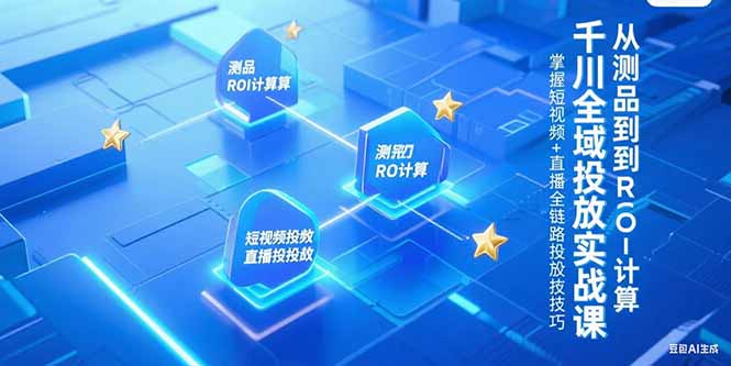 千川全域投放实战课，从测品到ROI计算，掌握短视频+直播全链路投放技巧-KJ分享