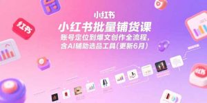 小红书批量铺货课,账号定位到爆文创作全流程,含AI辅助选品工具(更新6月)-KJ分享