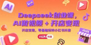 Deepseek创业课，AI做视频+开店变现，零基础玩转小红书抖音-KJ分享