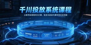 千川投放系统课程,从账号标签到ROI计算,包含冷启动与素材优化全流程-KJ分享