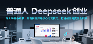 普通人Deepseek创业,小红书、抖音橱窗开通核心运营技巧,打通创作到变现全链路-KJ分享