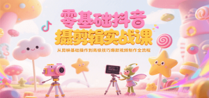 零基础抖音短视频拍摄剪辑实战课，从剪映基础操作到高级技巧爆款视频制作全流程-KJ分享